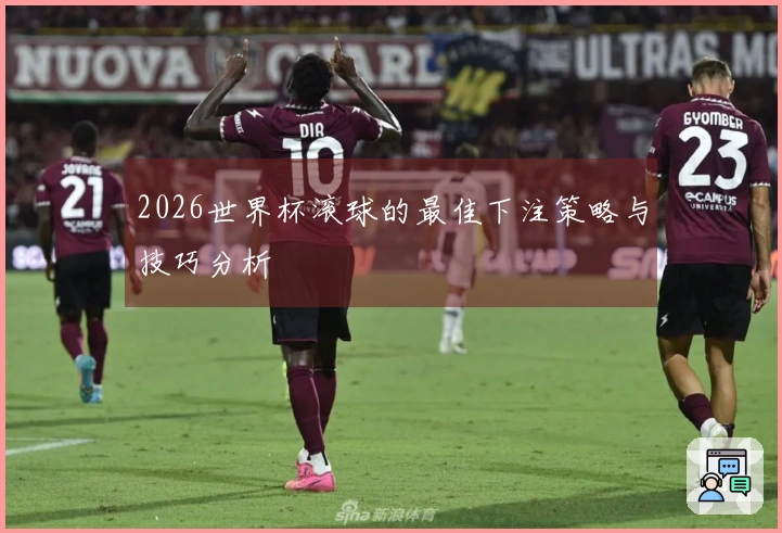 2026世界杯滚球的最佳下注策略与技巧分析