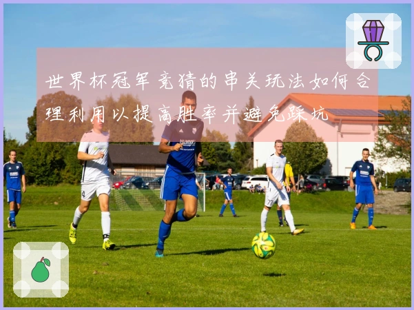 世界杯冠军竞猜的串关玩法如何合理利用以提高胜率并避免踩坑