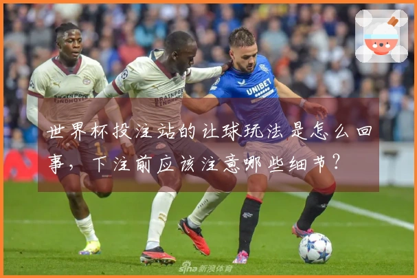 世界杯投注站的让球玩法是怎么回事，下注前应该注意哪些细节？