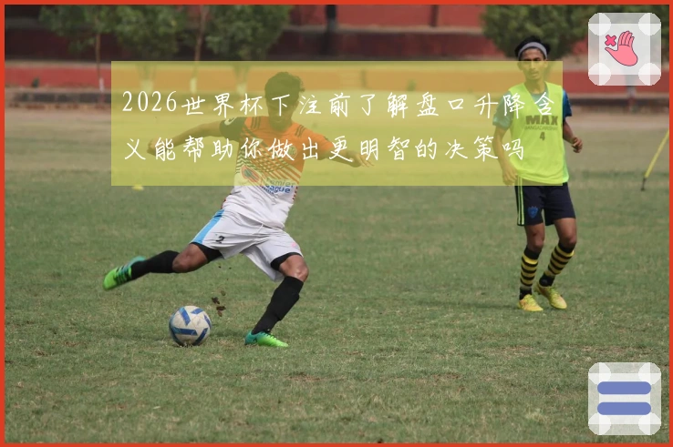 2026世界杯下注前了解盘口升降含义能帮助你做出更明智的决策吗