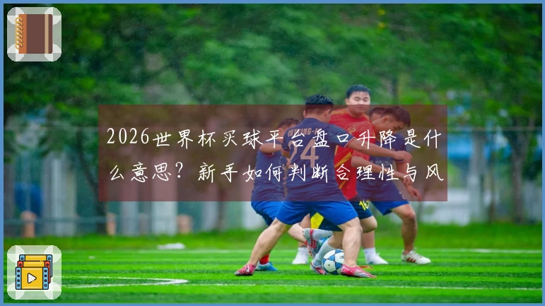 2026世界杯买球平台盘口升降是什么意思？新手如何判断合理性与风险