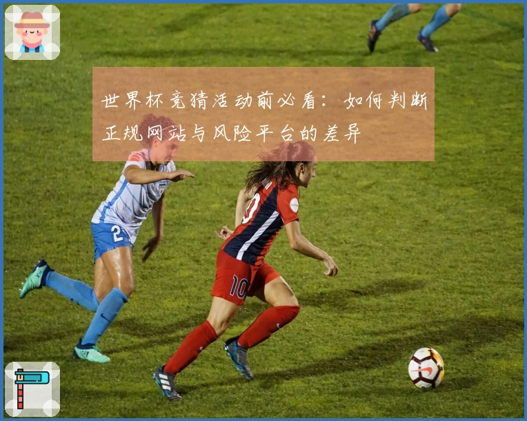 世界杯竞猜活动前必看：如何判断正规网站与风险平台的差异