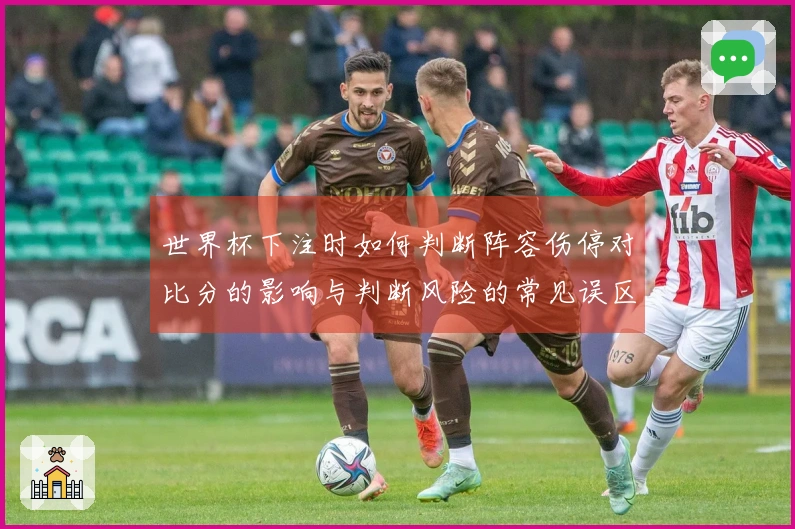 世界杯下注时如何判断阵容伤停对比分的影响与判断风险的常见误区