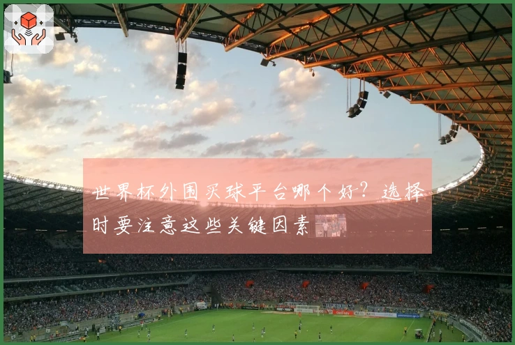 世界杯外围买球平台哪个好？选择时要注意这些关键因素