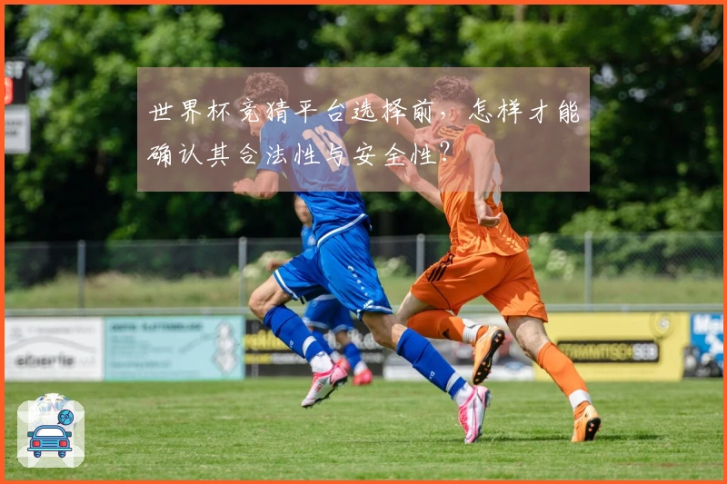 世界杯竞猜平台选择前，怎样才能确认其合法性与安全性？