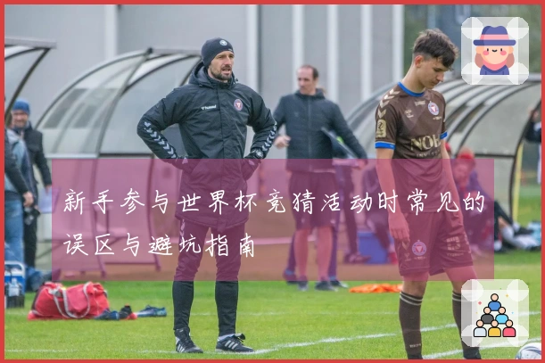 新手参与世界杯竞猜活动时常见的误区与避坑指南