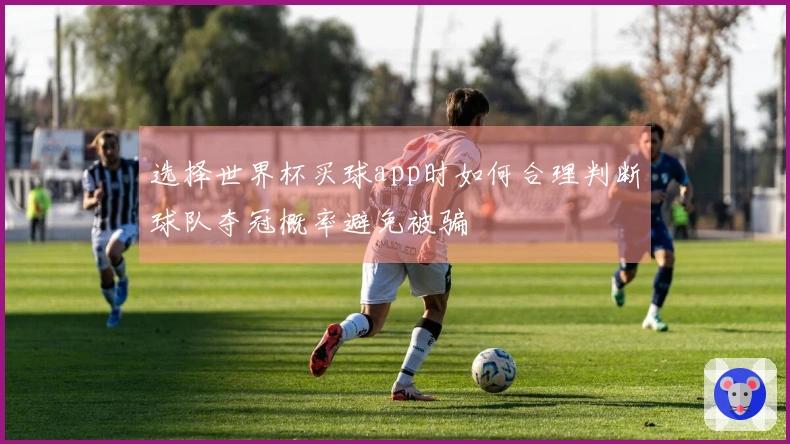 选择世界杯买球app时如何合理判断球队夺冠概率避免被骗