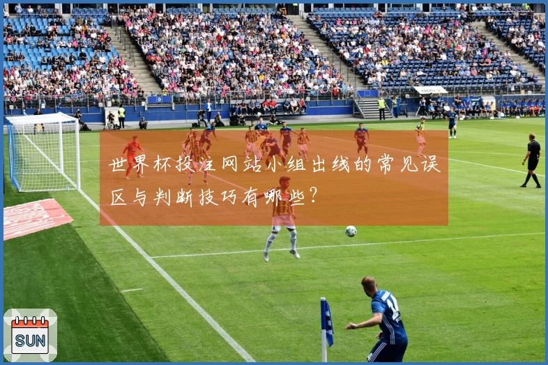 世界杯投注网站小组出线的常见误区与判断技巧有哪些？