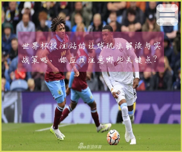 世界杯投注站的让球玩法解读与实战策略，你应该注意哪些关键点？