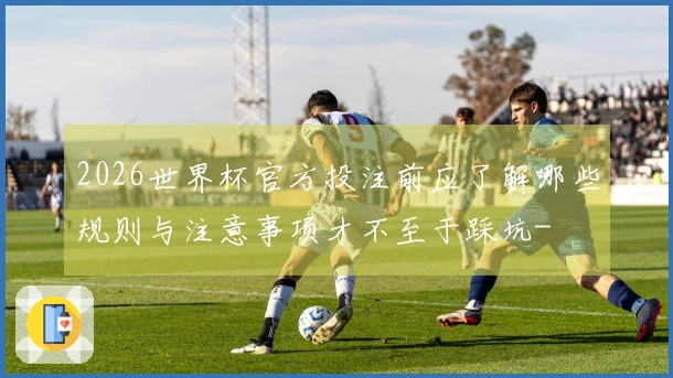 2026世界杯官方投注前应了解哪些规则与注意事项才不至于踩坑-