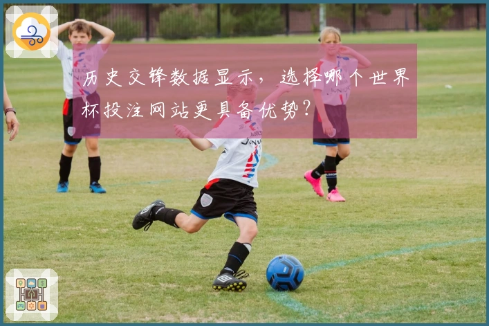 历史交锋数据显示，选择哪个世界杯投注网站更具备优势？
