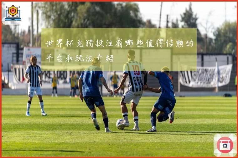 世界杯竞猜投注有哪些值得信赖的平台和玩法介绍