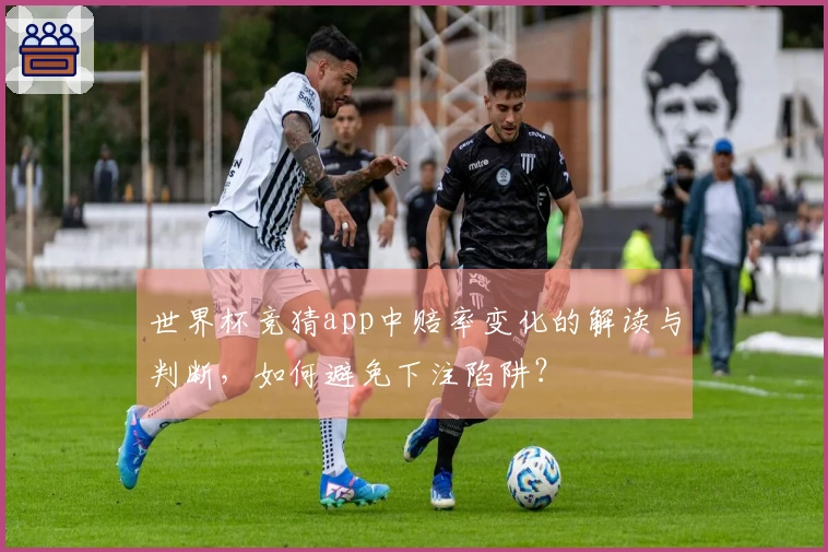 世界杯竞猜app中赔率变化的解读与判断，如何避免下注陷阱？