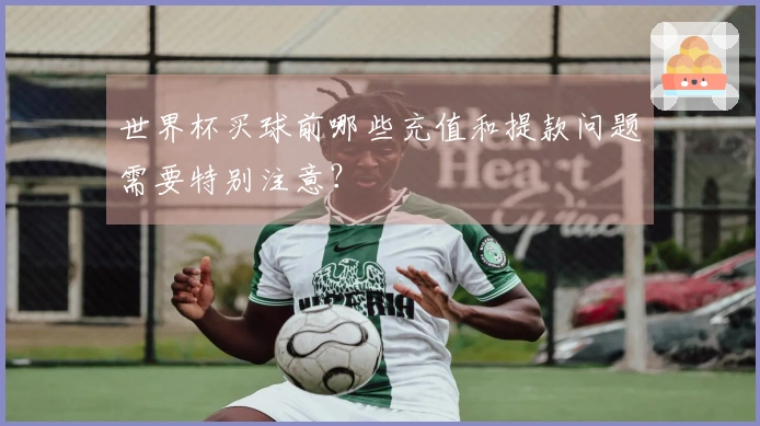 世界杯买球前哪些充值和提款问题需要特别注意？