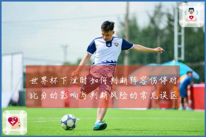 世界杯下注时如何判断阵容伤停对比分的影响与判断风险的常见误区