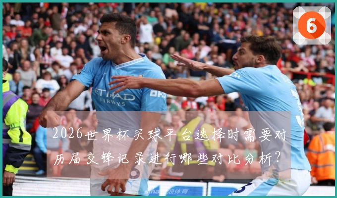 2026世界杯买球平台选择时需要对历届交锋记录进行哪些对比分析？