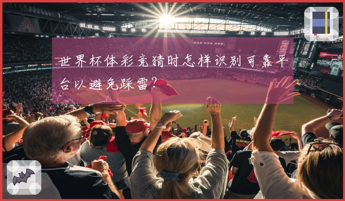 世界杯体彩竞猜时怎样识别可靠平台以避免踩雷？