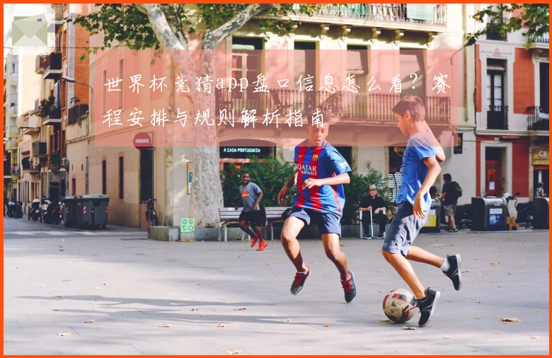 世界杯竞猜app盘口信息怎么看？赛程安排与规则解析指南