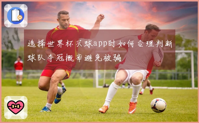 选择世界杯买球app时如何合理判断球队夺冠概率避免被骗