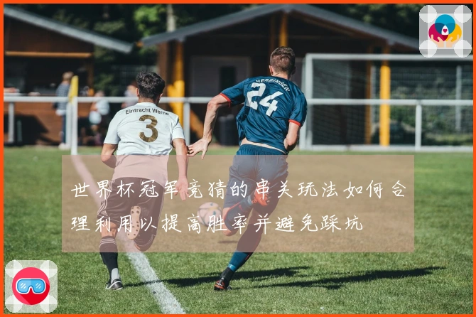 世界杯冠军竞猜的串关玩法如何合理利用以提高胜率并避免踩坑