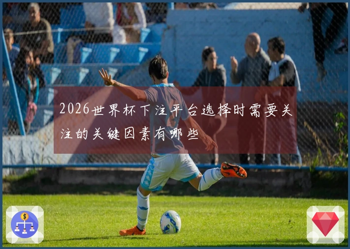 2026世界杯下注平台选择时需要关注的关键因素有哪些
