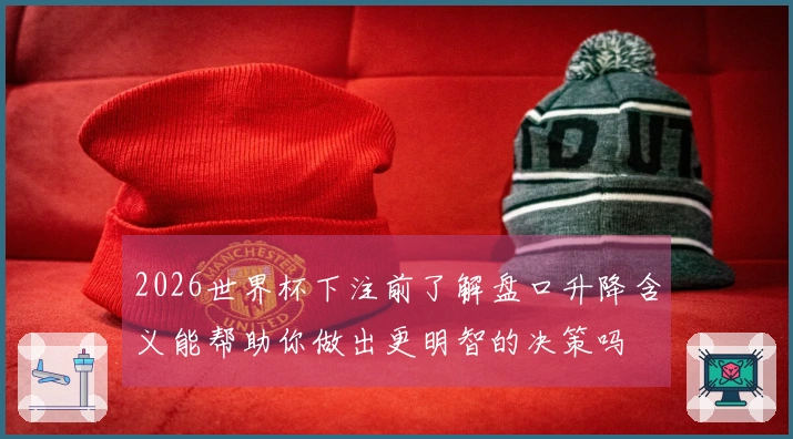 2026世界杯下注前了解盘口升降含义能帮助你做出更明智的决策吗
