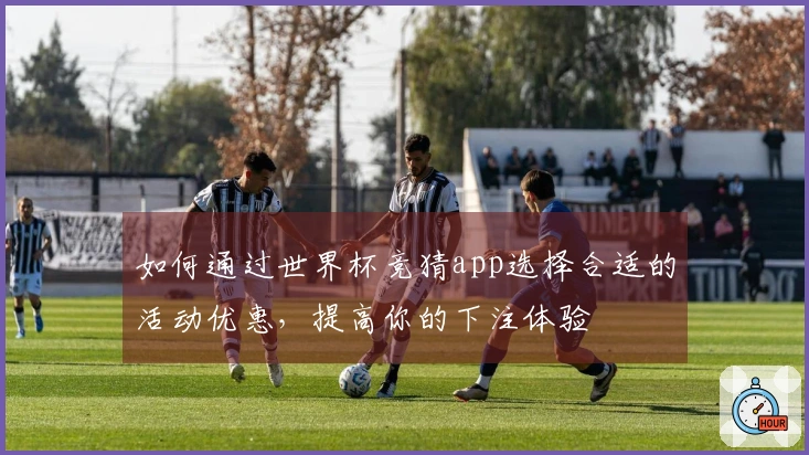 如何通过世界杯竞猜app选择合适的活动优惠，提高你的下注体验