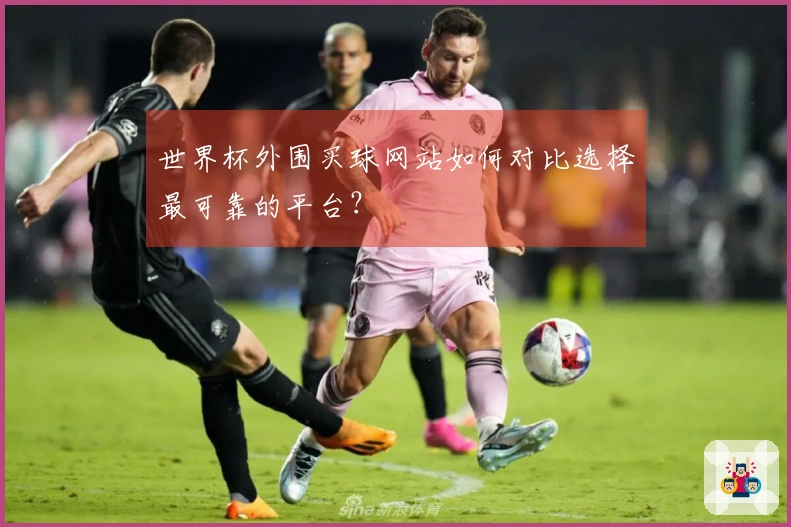 世界杯外围买球网站如何对比选择最可靠的平台？