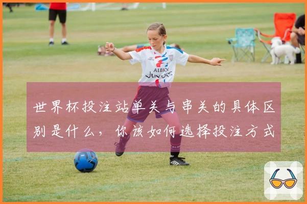 世界杯投注站单关与串关的具体区别是什么，你该如何选择投注方式？