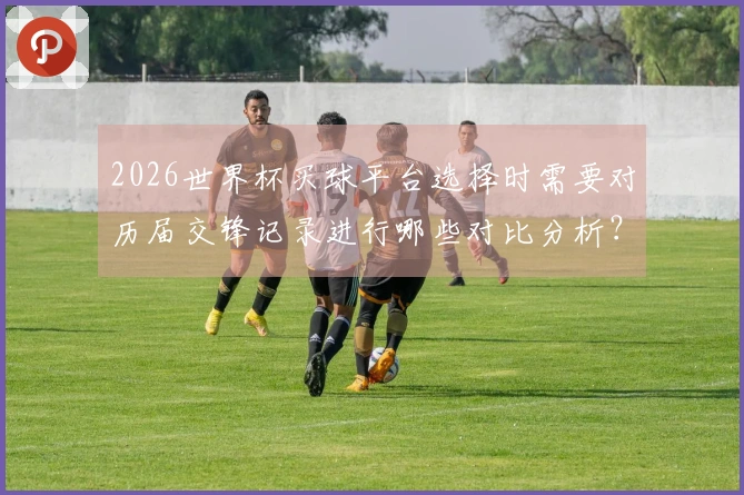 2026世界杯买球平台选择时需要对历届交锋记录进行哪些对比分析？