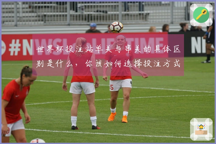 世界杯投注站单关与串关的具体区别是什么，你该如何选择投注方式？