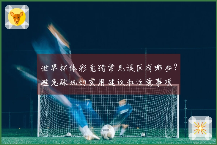 世界杯体彩竞猜常见误区有哪些？避免踩坑的实用建议和注意事项
