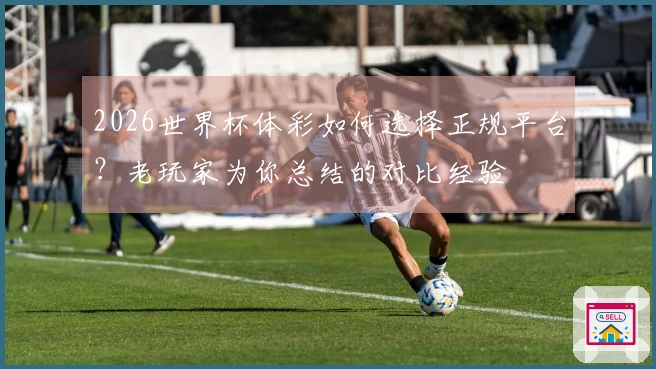2026世界杯体彩如何选择正规平台？老玩家为你总结的对比经验