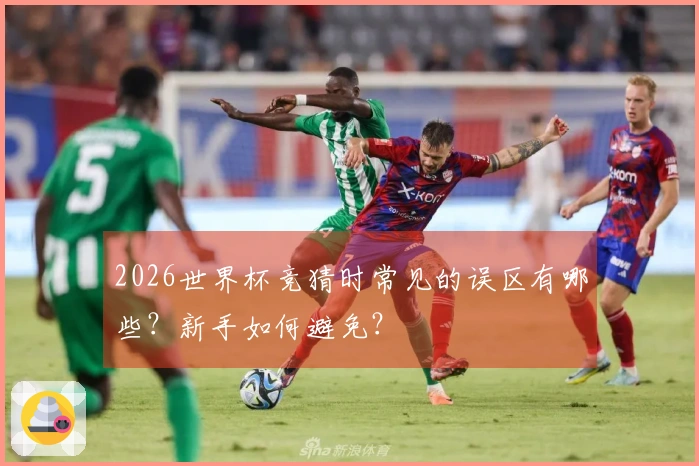 2026世界杯竞猜时常见的误区有哪些？新手如何避免？