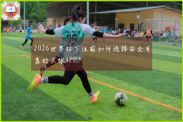 2026世界杯下注前如何选择安全可靠的买球APP？