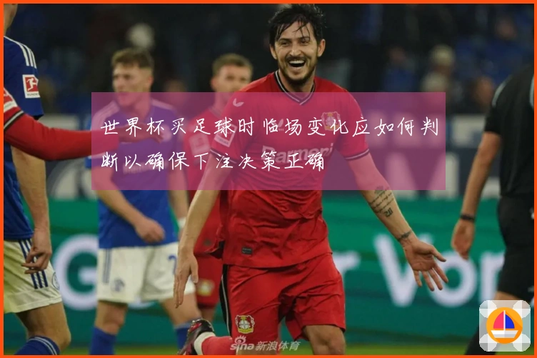 世界杯买足球时临场变化应如何判断以确保下注决策正确