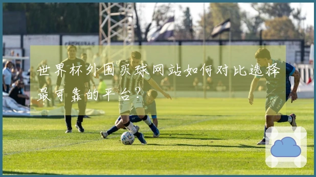 世界杯外围买球网站如何对比选择最可靠的平台？