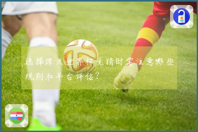 选择烽火世界杯竞猜时需注意哪些规则和平台评估？
