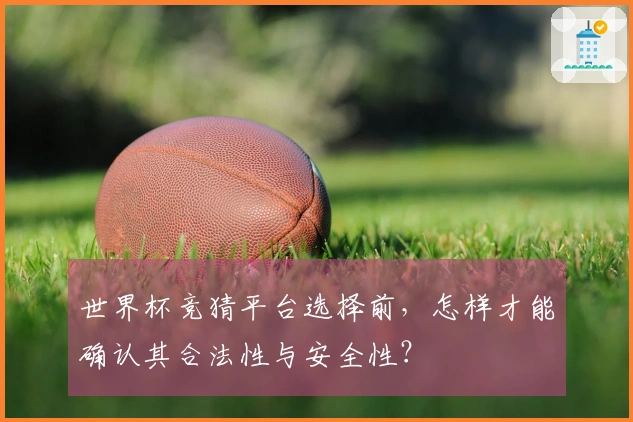 世界杯竞猜平台选择前，怎样才能确认其合法性与安全性？