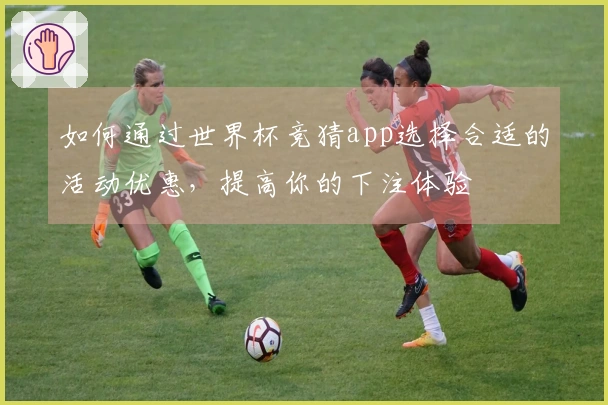 如何通过世界杯竞猜app选择合适的活动优惠，提高你的下注体验