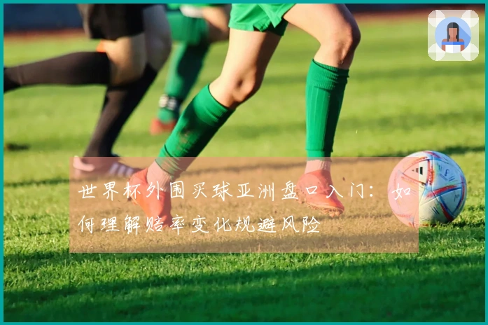 世界杯外围买球亚洲盘口入门：如何理解赔率变化规避风险