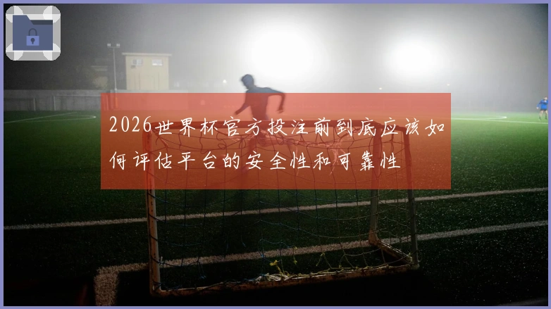 2026世界杯官方投注前到底应该如何评估平台的安全性和可靠性