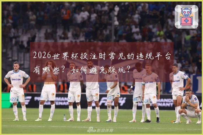 2026世界杯投注时常见的违规平台有哪些？如何避免踩坑？