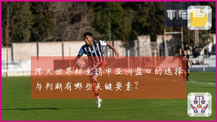 烽火世界杯竞猜中亚洲盘口的选择与判断有哪些关键要素？