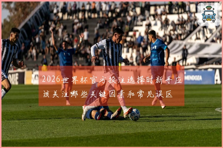 2026世界杯官方投注选择时新手应该关注哪些关键因素和常见误区