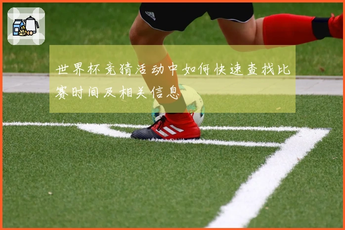 世界杯竞猜活动中如何快速查找比赛时间及相关信息