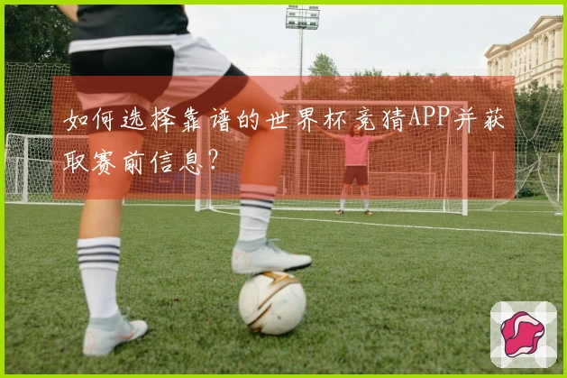 如何选择靠谱的世界杯竞猜APP并获取赛前信息？