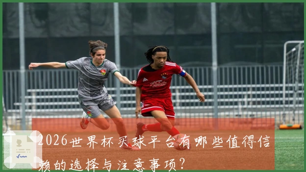 2026世界杯买球平台有哪些值得信赖的选择与注意事项？