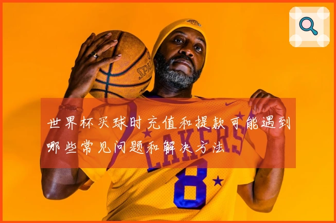 世界杯买球时充值和提款可能遇到哪些常见问题和解决方法