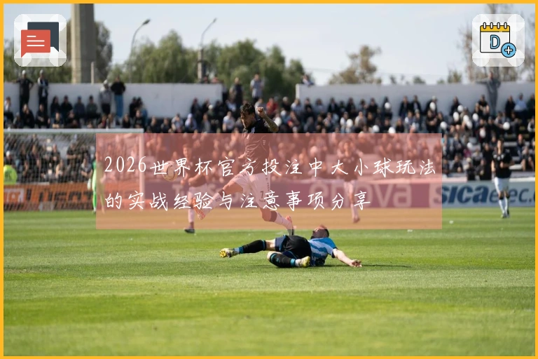 2026世界杯官方投注中大小球玩法的实战经验与注意事项分享